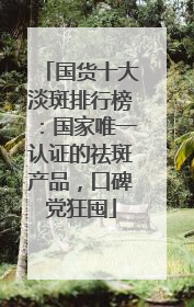 国货十大淡斑排行榜：国家唯一认证的祛斑产品，口碑党狂囤