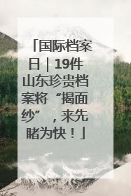 国际档案日｜19件山东珍贵档案将“揭面纱”，来先睹为快！