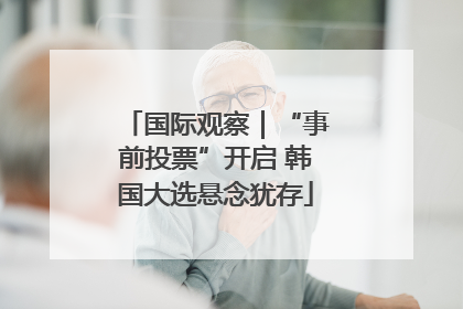 国际观察｜“事前投票”开启 韩国大选悬念犹存