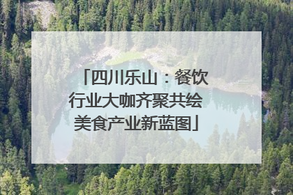 四川乐山：餐饮行业大咖齐聚共绘美食产业新蓝图