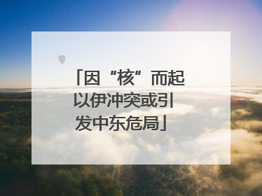 因“核”而起 以伊冲突或引发中东危局