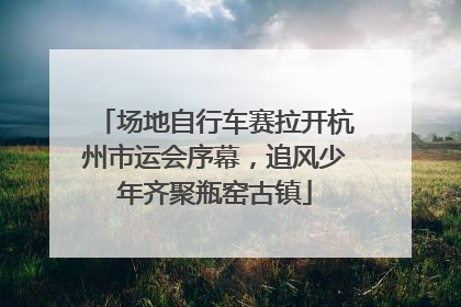 场地自行车赛拉开杭州市运会序幕，追风少年齐聚瓶窑古镇
