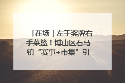 在场｜左手奖牌右手菜篮！博山区石马镇“赛事+市集”引燃周末经济