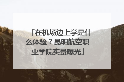 在机场边上学是什么体验？昆明航空职业学院实景曝光