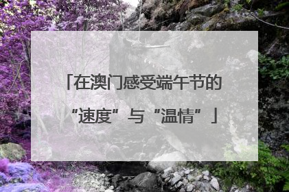 在澳门感受端午节的“速度”与“温情”