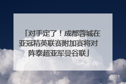 对手定了！成都蓉城在亚冠精英联赛附加赛将对阵泰超亚军曼谷联