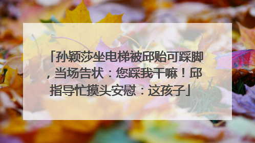 孙颖莎坐电梯被邱贻可踩脚，当场告状：您踩我干嘛！邱指导忙摸头安慰：这孩子