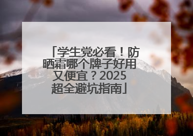 学生党必看！防晒霜哪个牌子好用又便宜？2025超全避坑指南