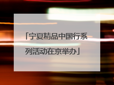 宁夏精品中国行系列活动在京举办
