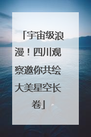 宇宙级浪漫！四川观察邀你共绘大美星空长卷