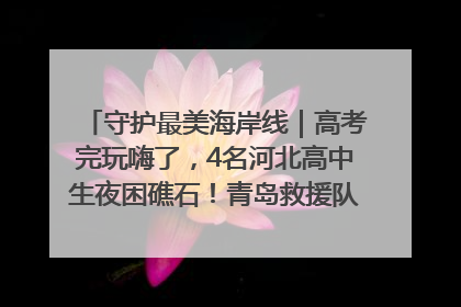 守护最美海岸线｜高考完玩嗨了，4名河北高中生夜困礁石！青岛救援队火速出动救上岸