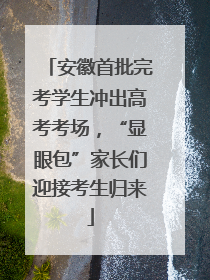 安徽首批完考学生冲出高考考场，“显眼包”家长们迎接考生归来