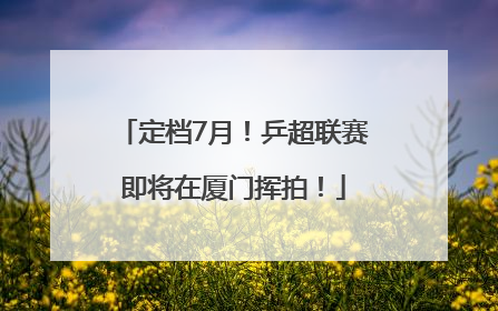 定档7月！乒超联赛即将在厦门挥拍！