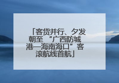 客货并行、夕发朝至 “广西防城港—海南海口”客滚航线首航