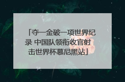 夺一金破一项世界纪录 中国队领衔收官射击世界杯慕尼黑站