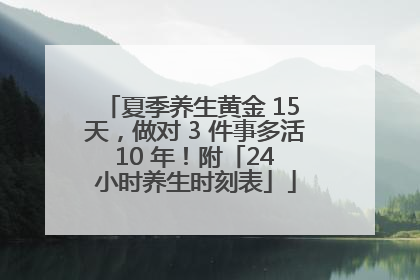夏季养生黄金 15 天，做对 3 件事多活 10 年！附「24 小时养生时刻表」