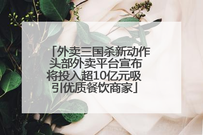 外卖三国杀新动作 头部外卖平台宣布将投入超10亿元吸引优质餐饮商家