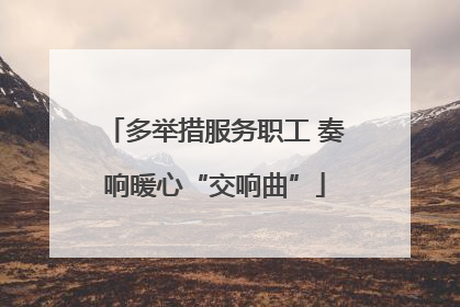 多举措服务职工 奏响暖心“交响曲”
