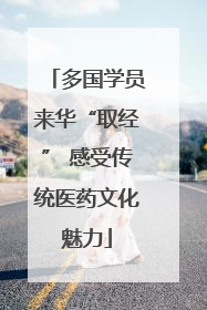 多国学员来华“取经” 感受传统医药文化魅力