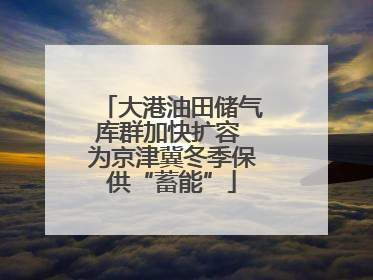 大港油田储气库群加快扩容 为京津冀冬季保供“蓄能”