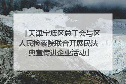 天津宝坻区总工会与区人民检察院联合开展民法典宣传进企业活动