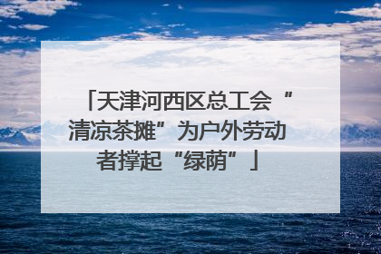 天津河西区总工会“清凉茶摊”为户外劳动者撑起“绿荫”