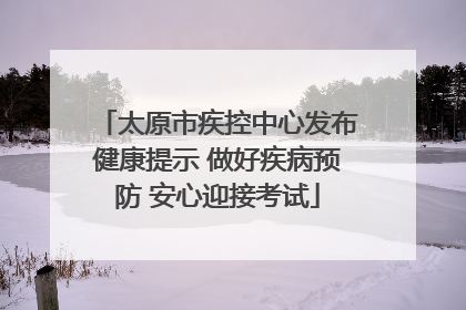 太原市疾控中心发布健康提示 做好疾病预防 安心迎接考试