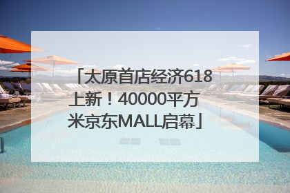太原首店经济618上新！40000平方米京东MALL启幕
