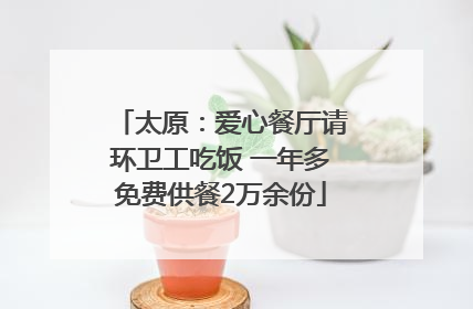 太原：爱心餐厅请环卫工吃饭 一年多免费供餐2万余份