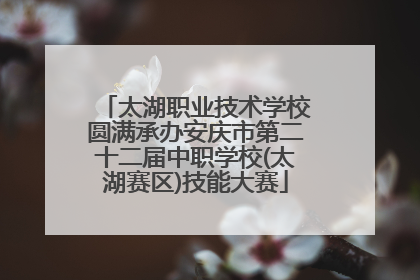 太湖职业技术学校圆满承办安庆市第二十二届中职学校(太湖赛区)技能大赛
