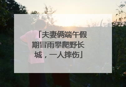 夫妻俩端午假期冒雨攀爬野长城，一人摔伤