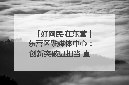 好网民·在东营｜东营区融媒体中心：创新突破显担当 直播赋能谱华章