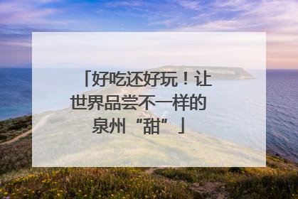 好吃还好玩！让世界品尝不一样的泉州“甜”