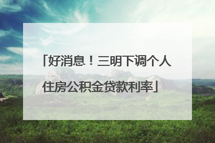 好消息！三明下调个人住房公积金贷款利率