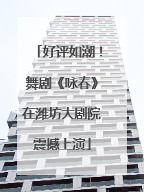 好评如潮！舞剧《咏春》在潍坊大剧院震撼上演
