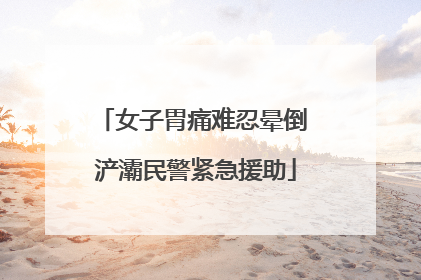 女子胃痛难忍晕倒 浐灞民警紧急援助