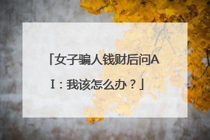 女子骗人钱财后问AI：我该怎么办？