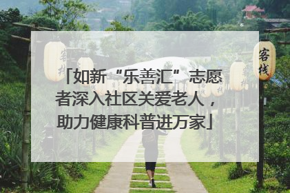 如新“乐善汇”志愿者深入社区关爱老人，助力健康科普进万家