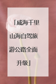 威海千里山海自驾旅游公路全面升级