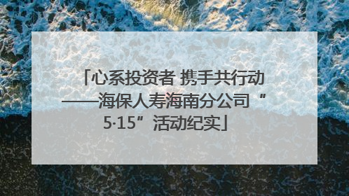 心系投资者 携手共行动——海保人寿海南分公司“5·15”活动纪实