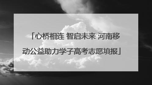 心桥相连 智启未来 河南移动公益助力学子高考志愿填报
