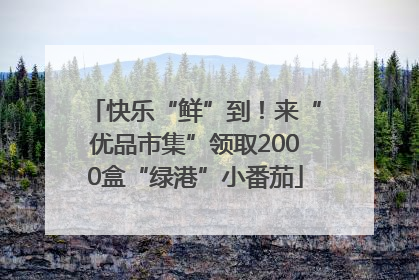 快乐“鲜”到！来“优品市集”领取2000盒“绿港”小番茄