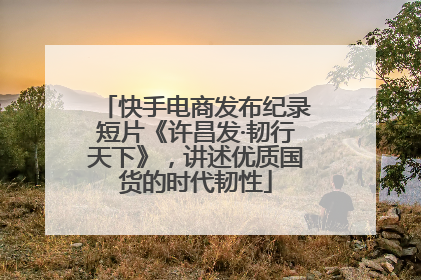 快手电商发布纪录短片《许昌发·韧行天下》，讲述优质国货的时代韧性