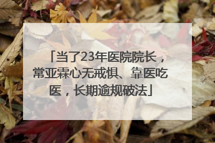 当了23年医院院长，常亚霖心无戒惧、靠医吃医，长期逾规破法