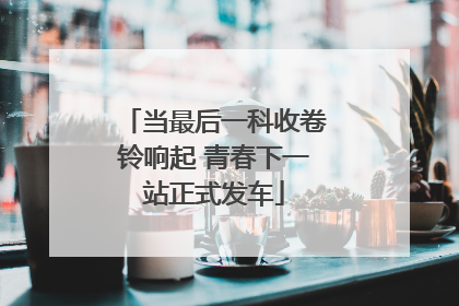 当最后一科收卷铃响起 青春下一站正式发车