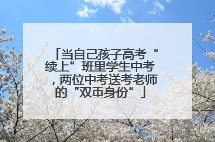 当自己孩子高考“续上”班里学生中考，两位中考送考老师的“双重身份”