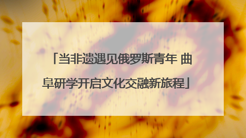 当非遗遇见俄罗斯青年 曲阜研学开启文化交融新旅程