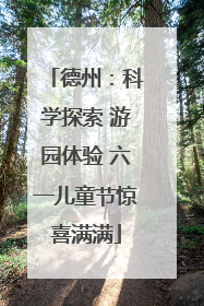 德州：科学探索 游园体验 六一儿童节惊喜满满