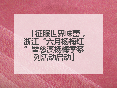 征服世界味蕾，浙江“六月杨梅红”暨慈溪杨梅季系列活动启动