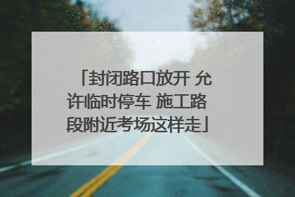 封闭路口放开 允许临时停车 施工路段附近考场这样走